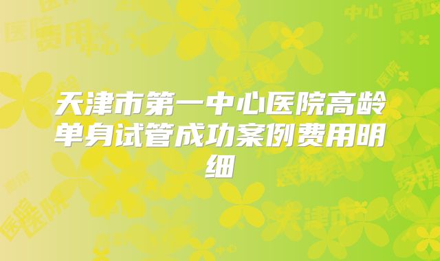 天津市第一中心医院高龄单身试管成功案例费用明细