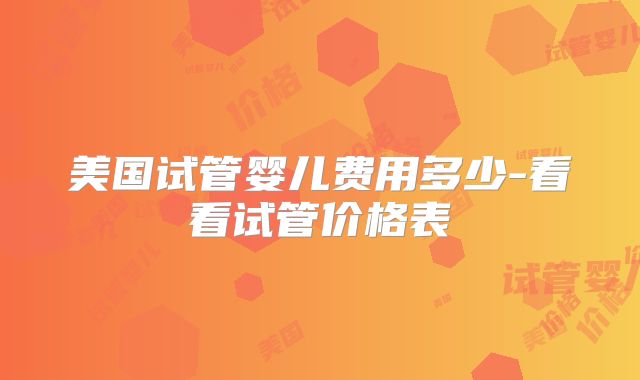 美国试管婴儿费用多少-看看试管价格表