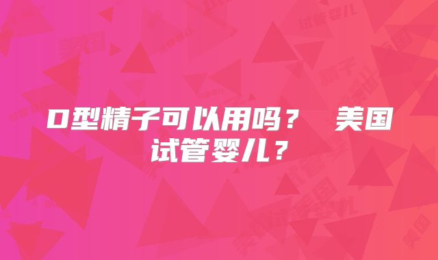 D型精子可以用吗？ 美国试管婴儿？