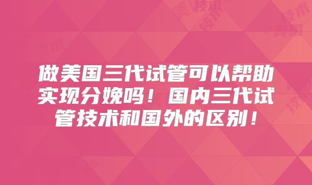 做美国三代试管可以帮助实现分娩吗！国内三代试管技术和国外的区别！