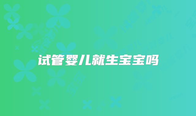 试管婴儿就生宝宝吗