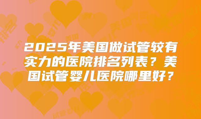 2025年美国做试管较有实力的医院排名列表？美国试管婴儿医院哪里好？