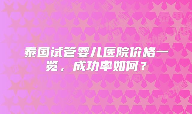 泰国试管婴儿医院价格一览，成功率如何？