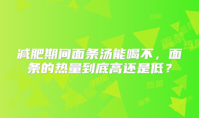 减肥期间面条汤能喝不,面条的热量到底高还是低?