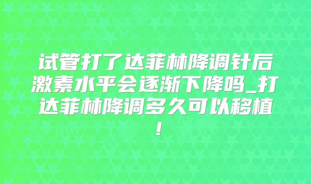 试管打了达菲林降调针后激素水平会逐渐下降吗_打达菲林降调多久可以移植！