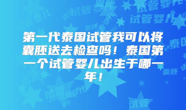 第一代泰国试管我可以将囊胚送去检查吗！泰国第一个试管婴儿出生于哪一年！