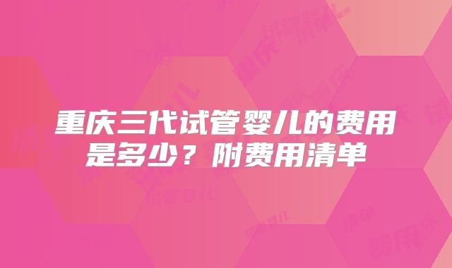 重庆三代试管婴儿的费用是多少？附费用清单