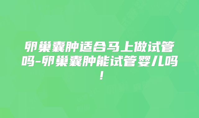 卵巢囊肿适合马上做试管吗-卵巢囊肿能试管婴儿吗！