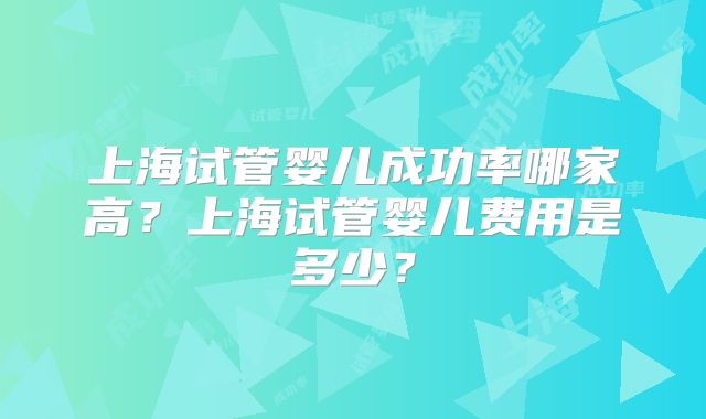 上海试管婴儿成功率哪家高？上海试管婴儿费用是多少？
