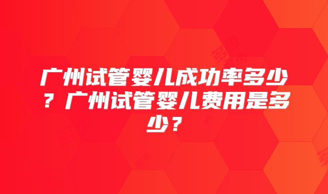 广州试管婴儿成功率多少？广州试管婴儿费用是多少？
