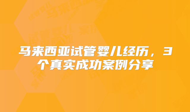 马来西亚试管婴儿经历，3个真实成功案例分享