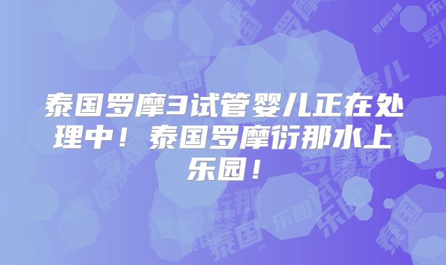 泰国罗摩3试管婴儿正在处理中！泰国罗摩衍那水上乐园！