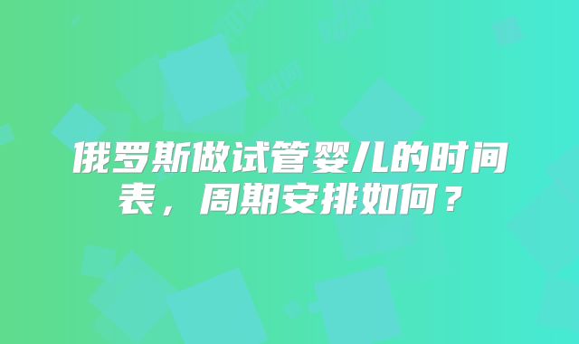 俄罗斯做试管婴儿的时间表,周期安排如何?