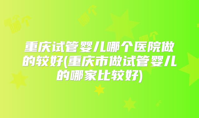 重庆试管婴儿哪个医院做的较好(重庆市做试管婴儿的哪家比较好)