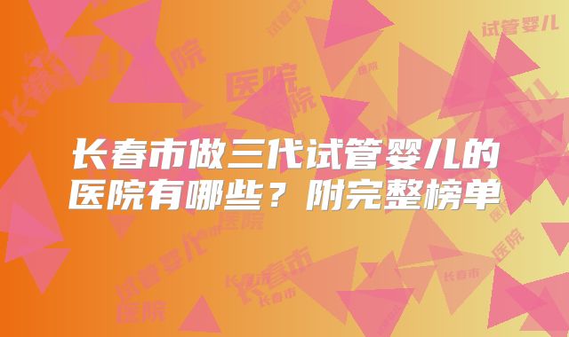 长春市做三代试管婴儿的医院有哪些？附完整榜单