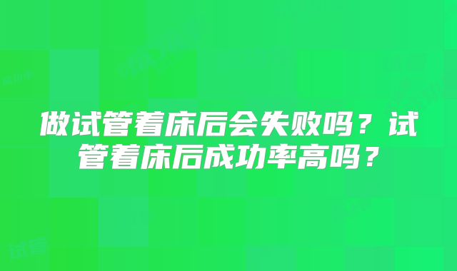 做试管着床后会失败吗?试管着床后成功率高吗?