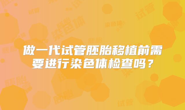 做一代试管胚胎移植前需要进行染色体检查吗？