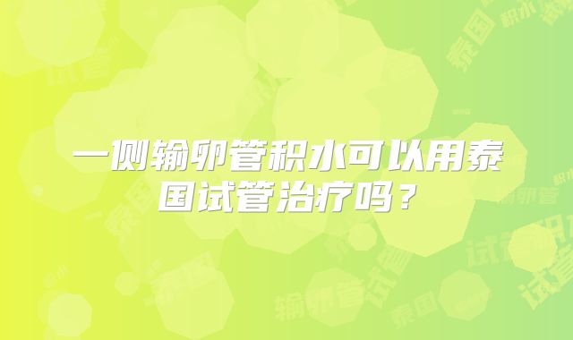 一侧输卵管积水可以用泰国试管治疗吗？