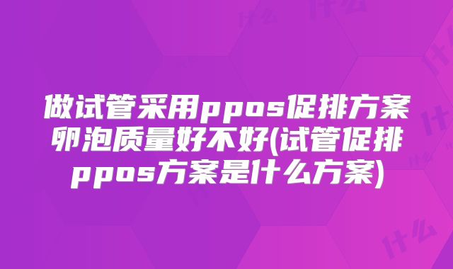 做试管采用ppos促排方案卵泡质量好不好(试管促排ppos方案是什么方案)