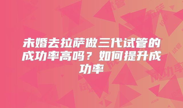 未婚去拉萨做三代试管的成功率高吗？如何提升成功率