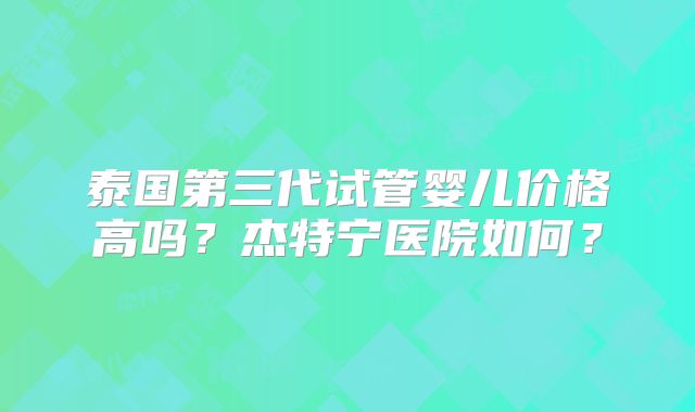 泰国第三代试管婴儿价格高吗？杰特宁医院如何？