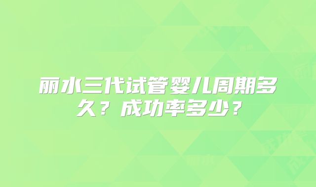 丽水三代试管婴儿周期多久？成功率多少？
