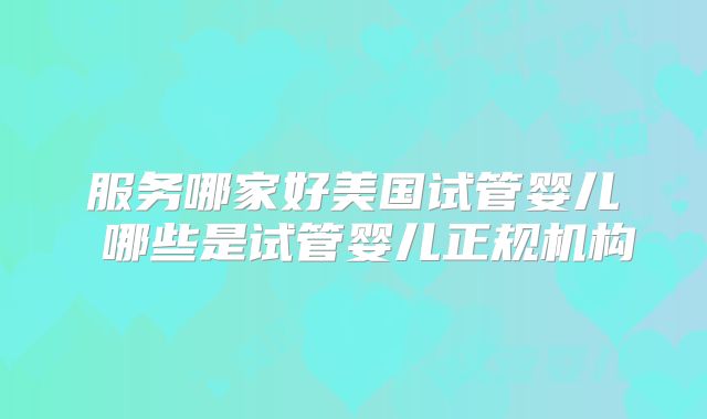 服务哪家好美国试管婴儿 哪些是试管婴儿正规机构