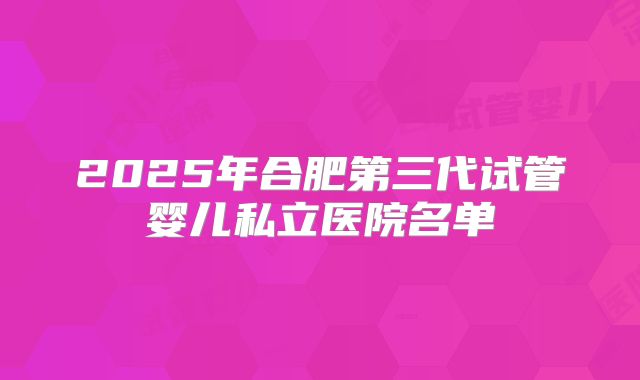 2025年合肥第三代试管婴儿私立医院名单