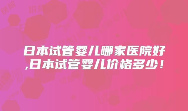 日本试管婴儿哪家医院好,日本试管婴儿价格多少！
