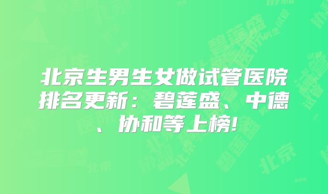 北京生男生女做试管医院排名更新：碧莲盛、中德、协和等上榜!