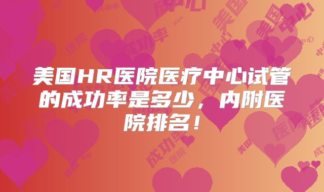 美国HR医院医疗中心试管的成功率是多少,内附医院排名!