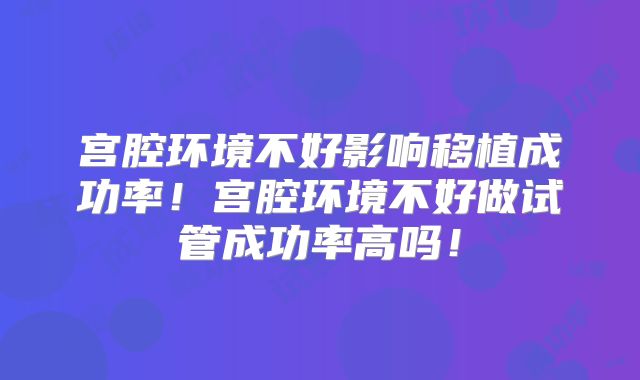 宫腔环境不好影响移植成功率!宫腔环境不好做试管成功率高吗!