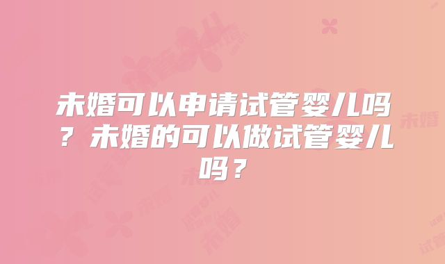 未婚可以申请试管婴儿吗？未婚的可以做试管婴儿吗？