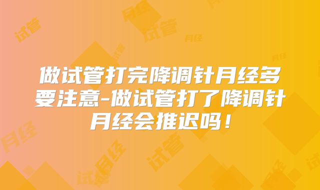 做试管打完降调针月经多要注意-做试管打了降调针月经会推迟吗！