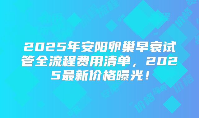 2025年安阳卵巢早衰试管全流程费用清单，2025最新价格曝光！