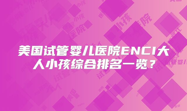 美国试管婴儿医院ENCI大人小孩综合排名一览?