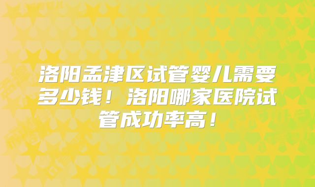 洛阳孟津区试管婴儿需要多少钱！洛阳哪家医院试管成功率高！