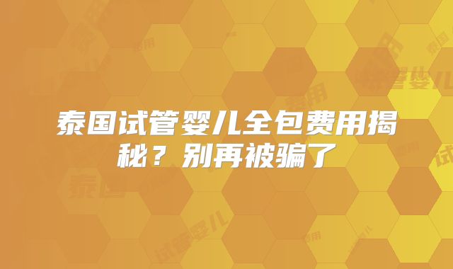 泰国试管婴儿全包费用揭秘？别再被骗了