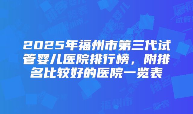 2025年福州市第三代试管婴儿医院排行榜，附排名比较好的医院一览表