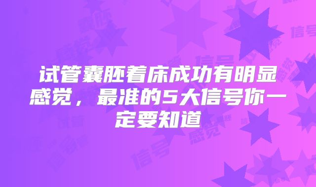 试管囊胚着床成功有明显感觉，最准的5大信号你一定要知道