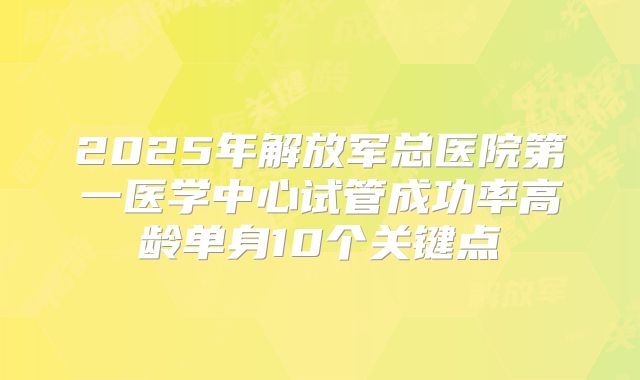 2025年解放军总医院第一医学中心试管成功率高龄单身10个关键点