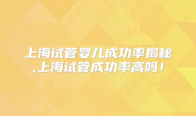 上海试管婴儿成功率揭秘,上海试管成功率高吗！