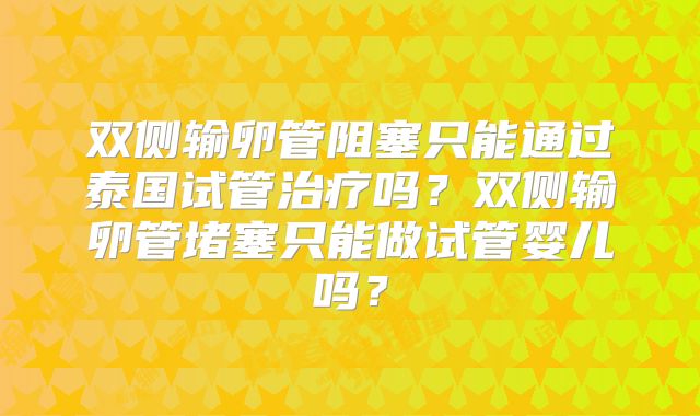 双侧输卵管阻塞只能通过泰国试管治疗吗？双侧输卵管堵塞只能做试管婴儿吗？