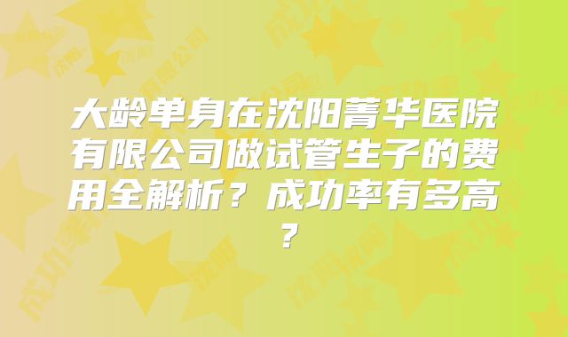 大龄单身在沈阳菁华医院有限公司做试管生子的费用全解析？成功率有多高？