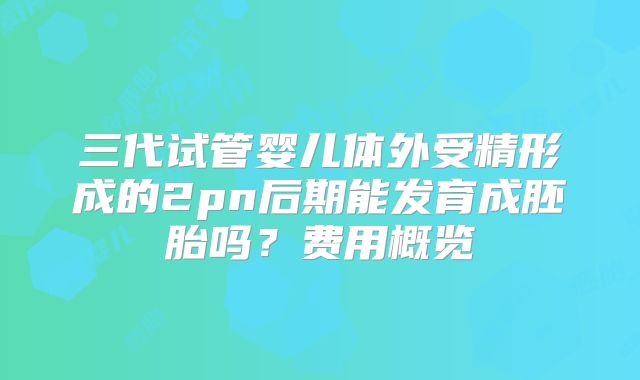 三代试管婴儿体外受精形成的2pn后期能发育成胚胎吗？费用概览