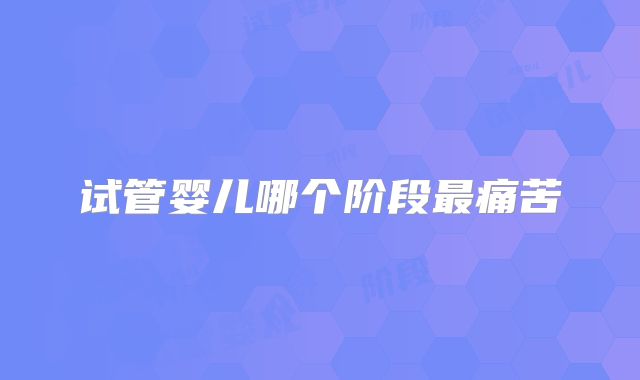 试管婴儿哪个阶段最痛苦