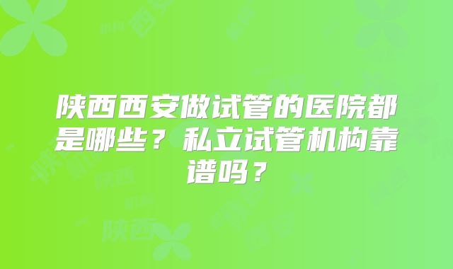 陕西西安做试管的医院都是哪些？私立试管机构靠谱吗？