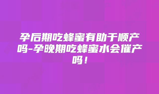 孕后期吃蜂蜜有助于顺产吗-孕晚期吃蜂蜜水会催产吗！