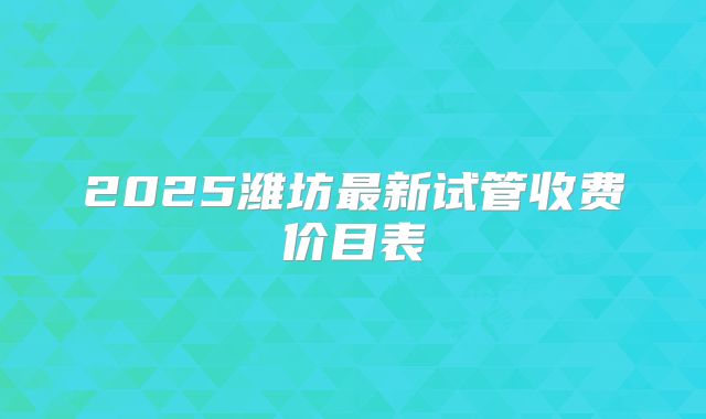 2025潍坊最新试管收费价目表