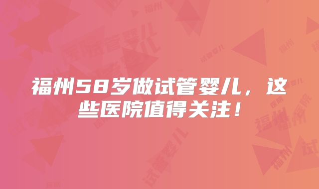 福州58岁做试管婴儿，这些医院值得关注！